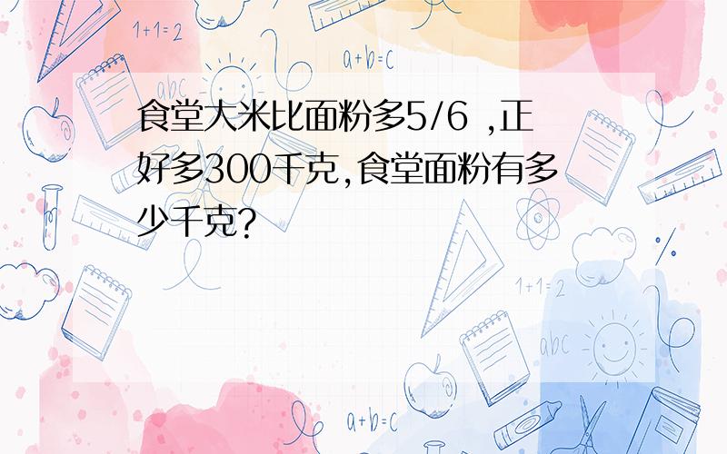 食堂大米比面粉多5/6 ,正好多300千克,食堂面粉有多少千克?