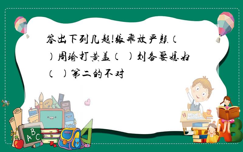 答出下列几题!张飞放严颜（ ）周瑜打黄盖（ )刘备娶媳妇（ )第二的不对