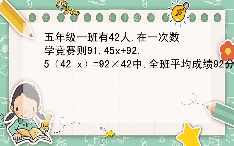 五年级一班有42人,在一次数学竞赛则91.45x+92.5（42-x）=92×42中,全班平均成绩92分,已知女生平均92.5