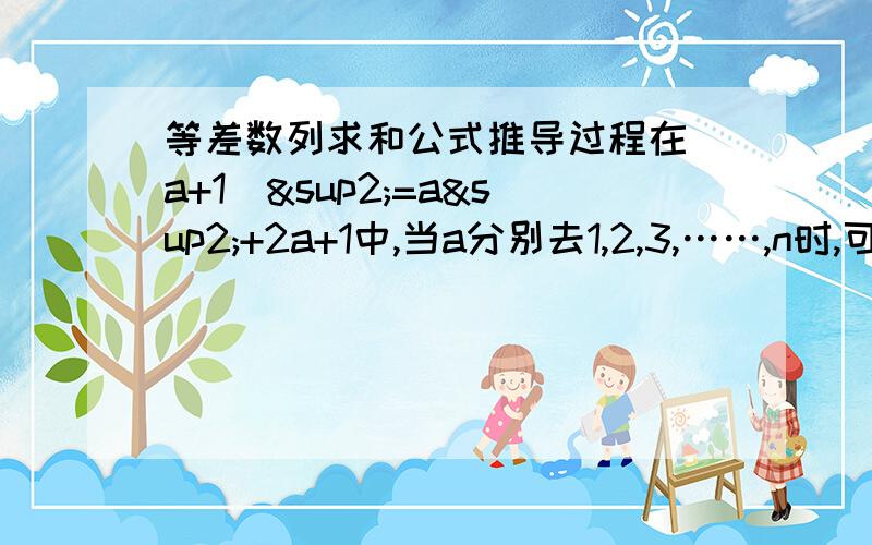 等差数列求和公式推导过程在（a+1）²=a²+2a+1中,当a分别去1,2,3,……,n时,可得下列n个等式；（1+1）²=1²——2*1+1（2+1）²=2²——2*2+1（3+1）²=3²——2*3+1……（n+1）²