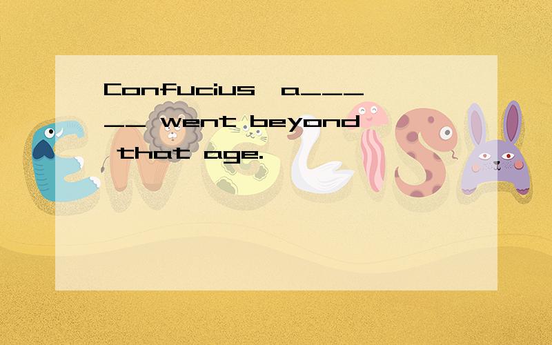 Confucius'a_____ went beyond that age.