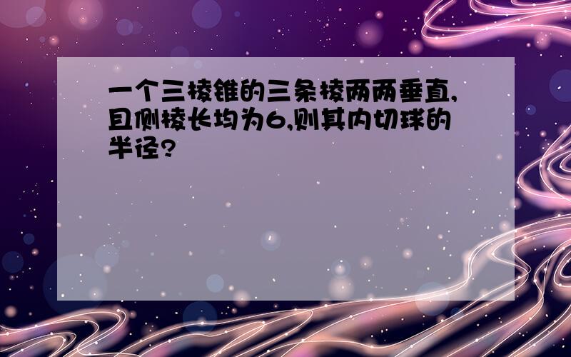 一个三棱锥的三条棱两两垂直,且侧棱长均为6,则其内切球的半径?