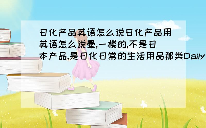 日化产品英语怎么说日化产品用英语怎么说晕,一楼的,不是日本产品,是日化日常的生活用品那类Daily chemical products是日常化工产品,不要在说这个了