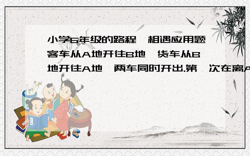 小学6年级的路程、相遇应用题客车从A地开往B地,货车从B地开往A地,两车同时开出.第一次在离A站90千米处相遇,相遇后两车继续以原来的速度前进,到达目的地后又立即返回,第二次在离A站50千