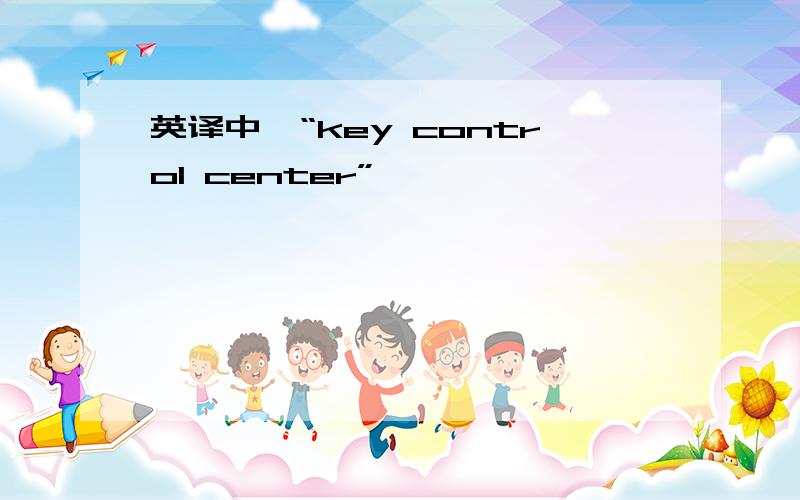 英译中,“key control center”