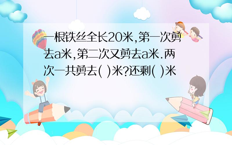 一根铁丝全长20米,第一次剪去a米,第二次又剪去a米.两次一共剪去( )米?还剩( )米