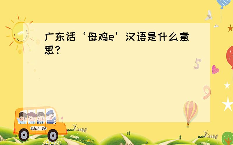 广东话‘母鸡e’汉语是什么意思?