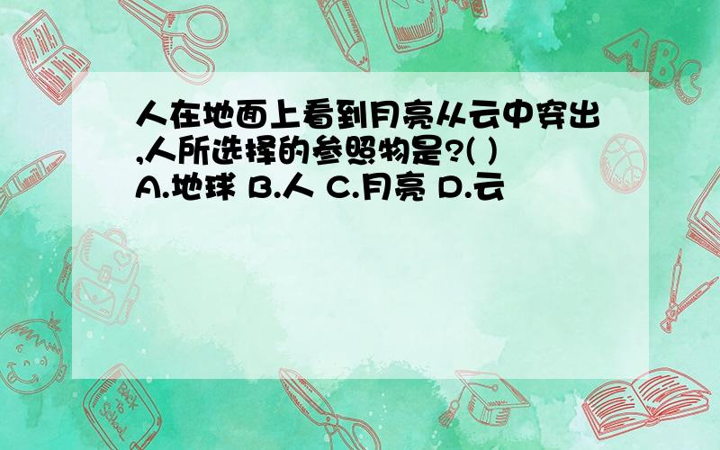 人在地面上看到月亮从云中穿出,人所选择的参照物是?( )A.地球 B.人 C.月亮 D.云