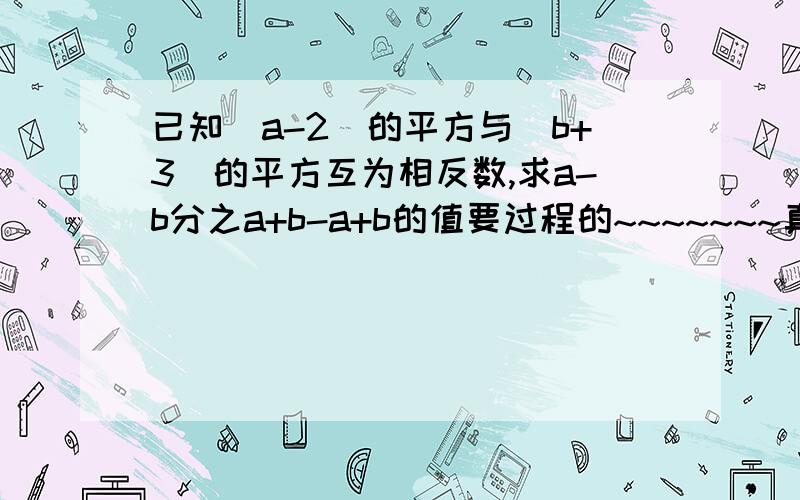 已知（a-2）的平方与（b+3）的平方互为相反数,求a-b分之a+b-a+b的值要过程的~~~~~~~真是不好意思，因该是求a+b分之a-b-a+b的值  我搞错啦  我求啦  是不是=-5分之1+1 啊  （2+3分之2-3)-2+3=-5分之1+1