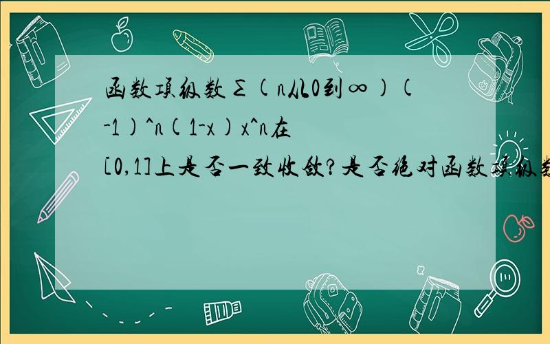 函数项级数∑(n从0到∞)(-1)^n(1-x)x^n在[0,1]上是否一致收敛?是否绝对函数项级数∑(n从0到∞)(-1)^n(1-x)x^n在[0,1]上是否一致收敛?是否绝对收敛?是否绝对一致收敛?说明理由