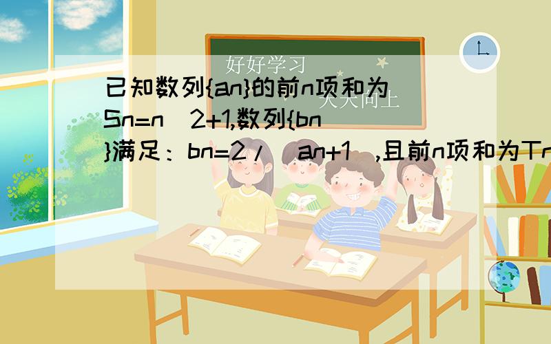 已知数列{an}的前n项和为Sn=n^2+1,数列{bn}满足：bn=2/(an+1),且前n项和为Tn,设Cn=T(2n+1)-Tn.若对n>=k时,总有Cn