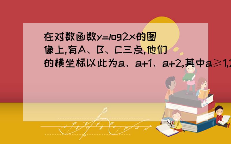 在对数函数y=log2x的图像上,有A、B、C三点,他们的横坐标以此为a、a+1、a+2,其中a≥1,2、在对数函数y=log2x的图像上（如图）,有A、B、C三点,他们的横坐标以此为a、a+1、a+2,其中a≥1,求三角形ABC面