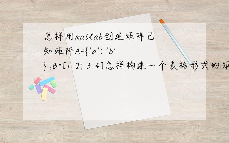 怎样用matlab创建矩阵已知矩阵A={'a'; 'b'},B=[1 2; 3 4]怎样构建一个表格形式的矩阵a ba 1 2b 3 4