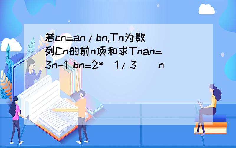 若cn=an/bn,Tn为数列Cn的前n项和求Tnan=3n-1 bn=2*(1/3)^n