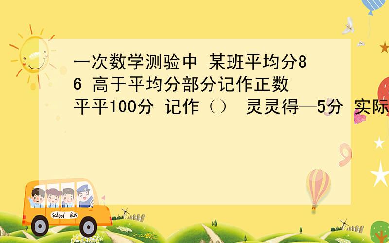 一次数学测验中 某班平均分86 高于平均分部分记作正数 平平100分 记作（） 灵灵得—5分 实际得分（）?