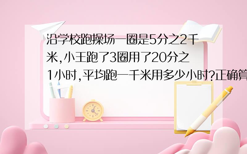 沿学校跑操场一圈是5分之2千米,小王跑了3圈用了20分之1小时,平均跑一千米用多少小时?正确算式（ ）A.B20分之1÷（5分之2×3）C（5分之2×3）×20分之1 D5分之2÷20分之1÷3加解说