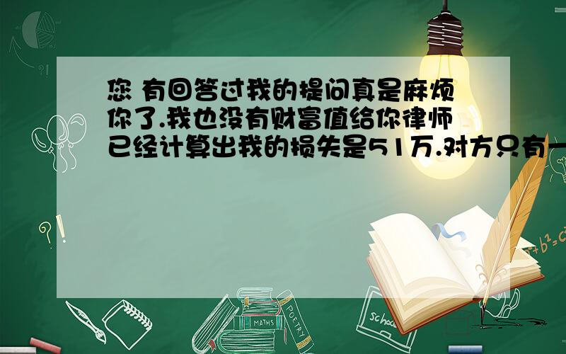 您 有回答过我的提问真是麻烦你了.我也没有财富值给你律师已经计算出我的损失是51万.对方只有一份交强险.请问这样我可以获赔多少呢.谢谢我有70责任的