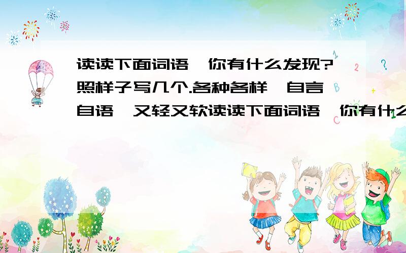 读读下面词语,你有什么发现?照样子写几个.各种各样,自言自语,又轻又软读读下面词语,你有什么发现?照样子写几个各种各样 自由自在 又轻又软 问题补充：作业啊!快速!