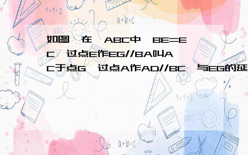 如图,在△ABC中,BE=EC,过点E作EG//BA叫AC于点G,过点A作AD//BC,与EG的延长线交于点.如图,在△ABC中,BE=EC,过点E作EG//BA叫AC于点G,过点A作AD//BC,与EG的延长线交于点D,连结AE、CD.求证：四边形AECD是平行四边