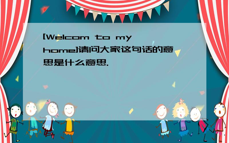 [Welcom to my home]请问大家这句话的意思是什么意思.