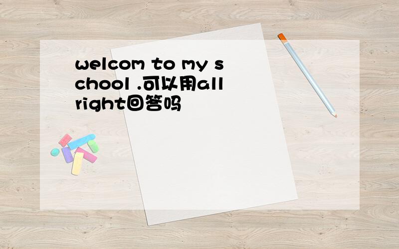 welcom to my school .可以用all right回答吗