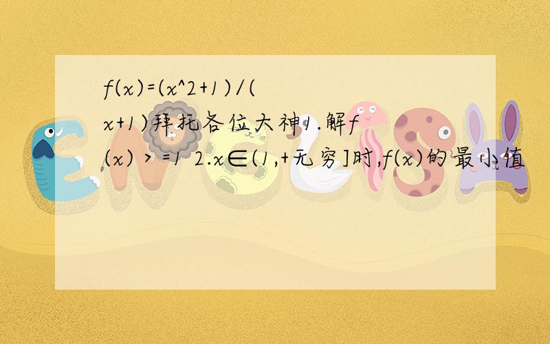 f(x)=(x^2+1)/(x+1)拜托各位大神1.解f(x)＞=1 2.x∈(1,+无穷]时,f(x)的最小值