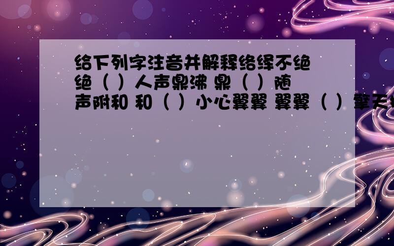 给下列字注音并解释络绎不绝 绝（ ）人声鼎沸 鼎（ ）随声附和 和（ ）小心翼翼 翼翼（ ）擎天撼地 擎（ ）明察秋毫 毫（ ）惟妙惟肖 肖（ ）别出心裁 裁（ ）