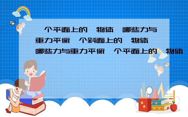 一个平面上的一物体,哪些力与重力平衡一个斜面上的一物体,哪些力与重力平衡一个平面上的一物体,哪些力与重力平衡一个斜面上的一物体,哪些力与重力平衡支持力的定义是什么？