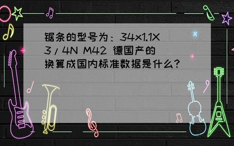 锯条的型号为：34x1.1X3/4N M42 德国产的 换算成国内标准数据是什么?