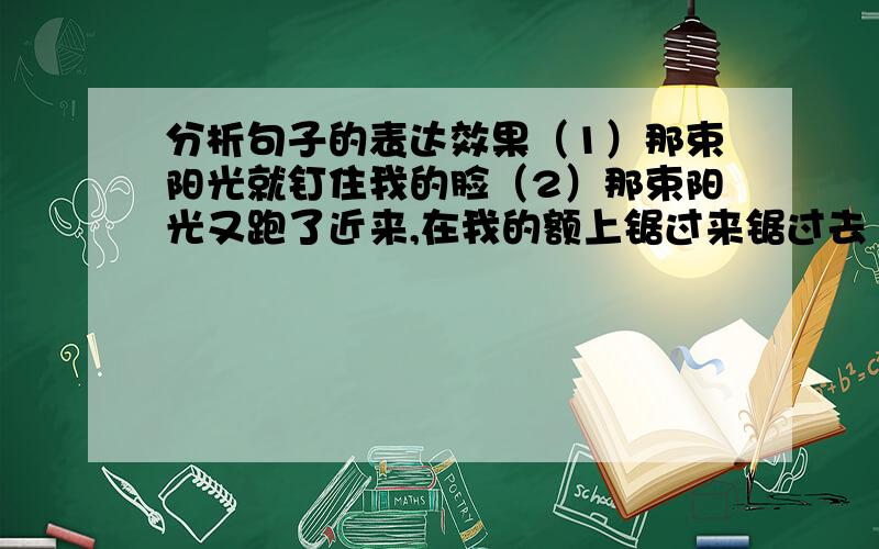 分析句子的表达效果（1）那束阳光就钉住我的脸（2）那束阳光又跑了近来,在我的额上锯过来锯过去