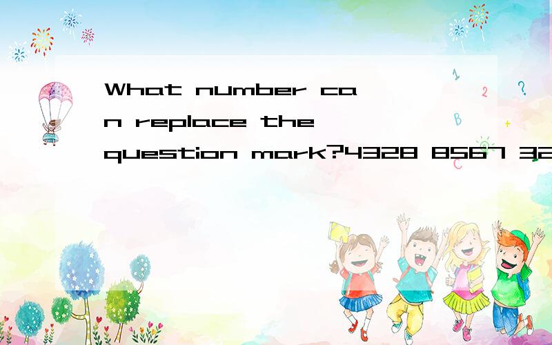 What number can replace the question mark?4328 8567 3214 65?9上面的写错了，应该是4328 8567 3124 65？9