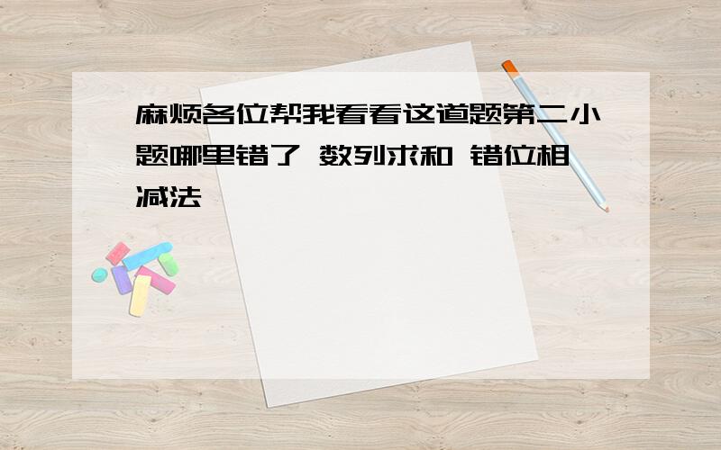 麻烦各位帮我看看这道题第二小题哪里错了 数列求和 错位相减法