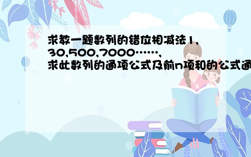 求教一题数列的错位相减法1,30,500,7000……,求此数列的通项公式及前n项和的公式通项公式：（2n-1）×10^n-1Sn=1+30+500+7000+……+（2n-1）×10^n-110Sn=10+300+5000+70000+……+（2n-1）×10^n上面这条式子有错