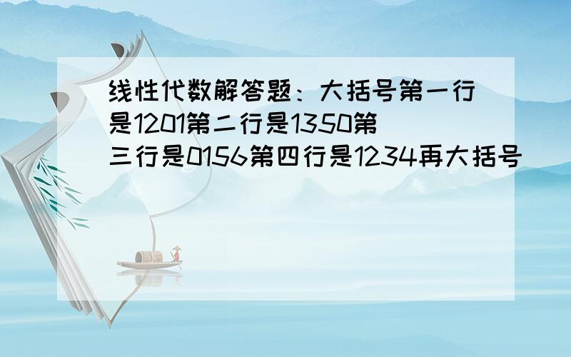 线性代数解答题：大括号第一行是1201第二行是1350第三行是0156第四行是1234再大括号