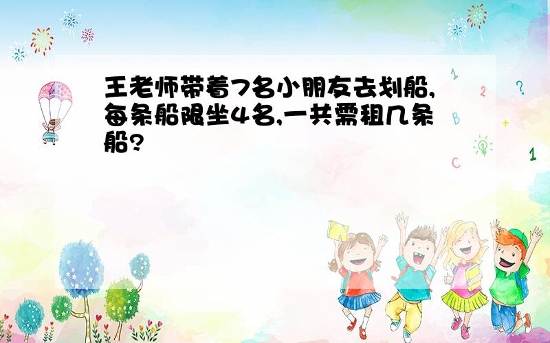 王老师带着7名小朋友去划船,每条船限坐4名,一共需租几条船?