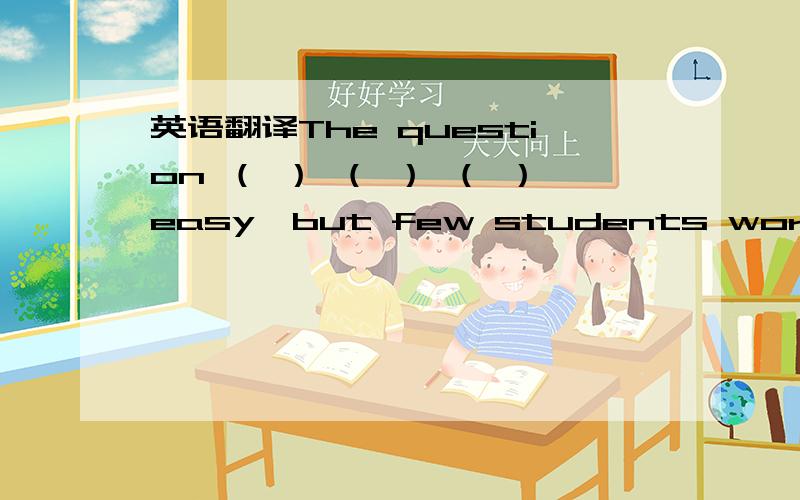 英语翻译The question （ ） （ ） （ ）easy,but few students worked it out.