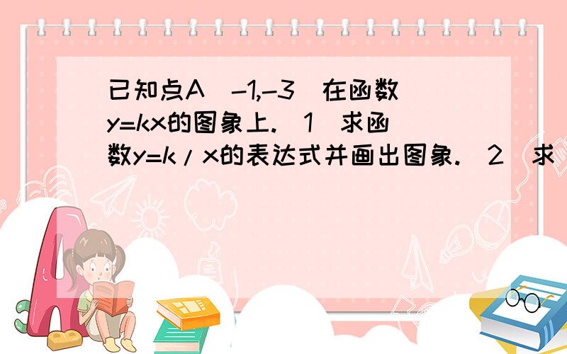 已知点A(-1,-3)在函数y=kx的图象上.(1)求函数y=k/x的表达式并画出图象.(2)求(1)的函数图象与直线y=kx的交点的坐标.(3)说出函数y=k/x的一些性质.