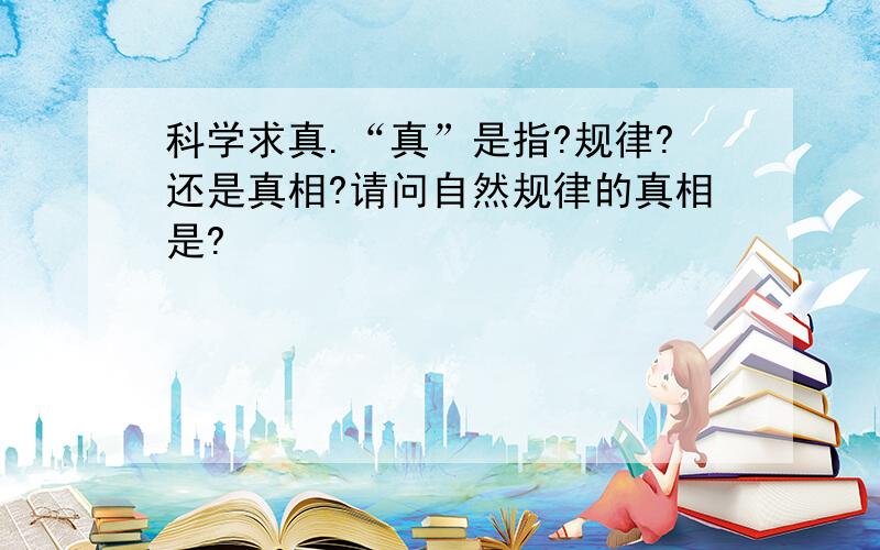 科学求真.“真”是指?规律?还是真相?请问自然规律的真相是?