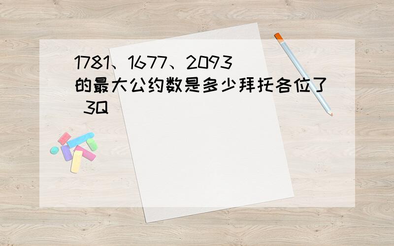 1781、1677、2093的最大公约数是多少拜托各位了 3Q