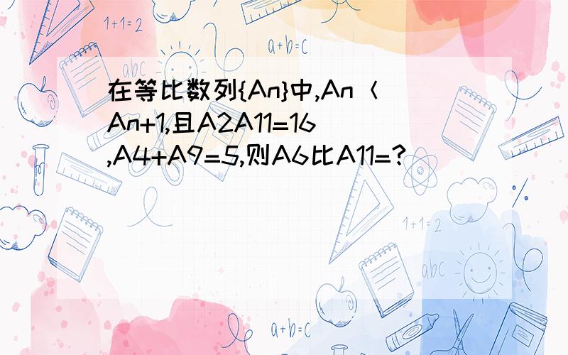 在等比数列{An}中,An＜An+1,且A2A11=16,A4+A9=5,则A6比A11=?