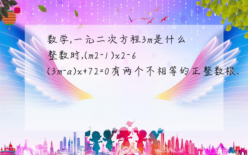 数学,一元二次方程3m是什么整数时,(m2-1)x2-6(3m-a)x+72=0有两个不相等的正整数根.