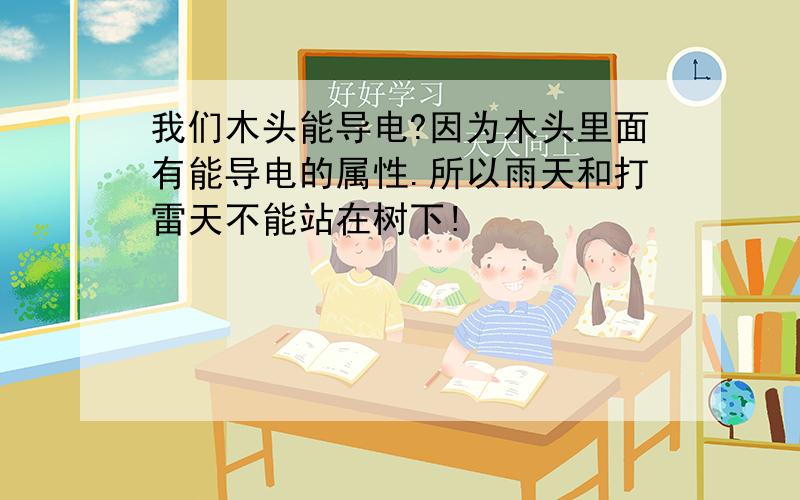 我们木头能导电?因为木头里面有能导电的属性.所以雨天和打雷天不能站在树下!