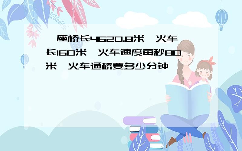 一座桥长4620.8米,火车长160米,火车速度每秒80米,火车通桥要多少分钟