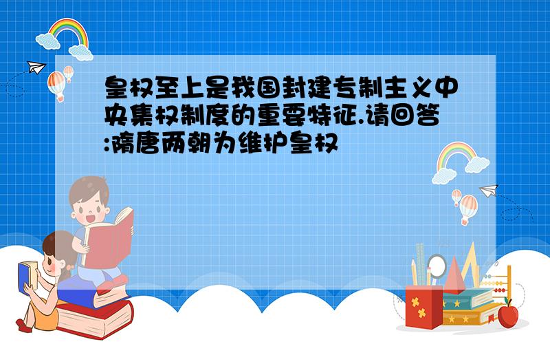 皇权至上是我国封建专制主义中央集权制度的重要特征.请回答:隋唐两朝为维护皇权