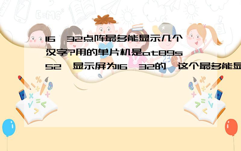 16*32点阵最多能显示几个汉字?用的单片机是at89s52,显示屏为16*32的,这个最多能显示几个汉字?还有它显示时拆字是在哪里拆的?（就是说它是在哪里作变换的）谢谢一楼的回答,我知道它能同时