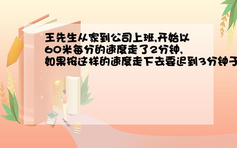 王先生从家到公司上班,开始以60米每分的速度走了2分钟,如果按这样的速度走下去要迟到3分钟于是按原速的1.5倍继续前进,结果提前5分钟到达公司.王先生家到公司的路程是多少米?