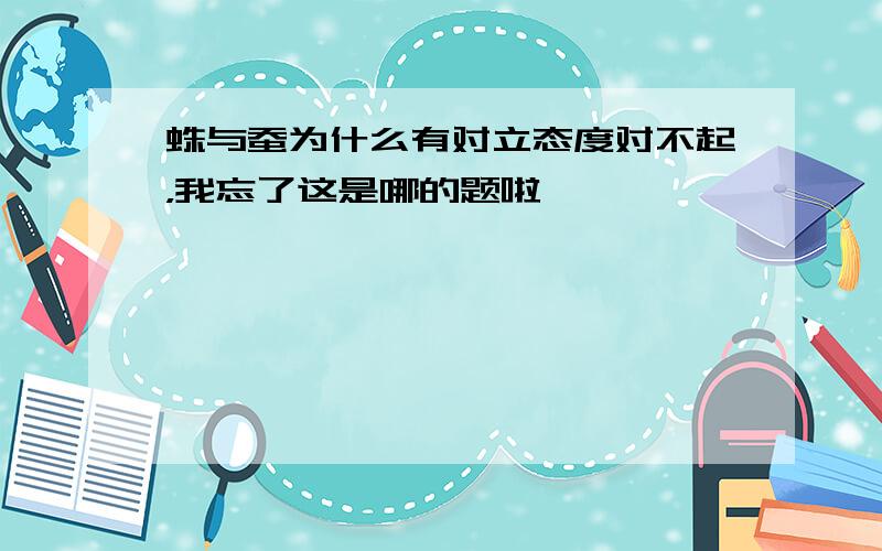 蛛与蚕为什么有对立态度对不起，我忘了这是哪的题啦