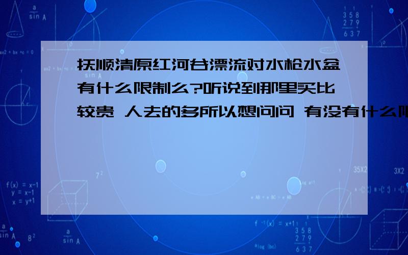 抚顺清原红河谷漂流对水枪水盆有什么限制么?听说到那里买比较贵 人去的多所以想问问 有没有什么限制 好买了再去.