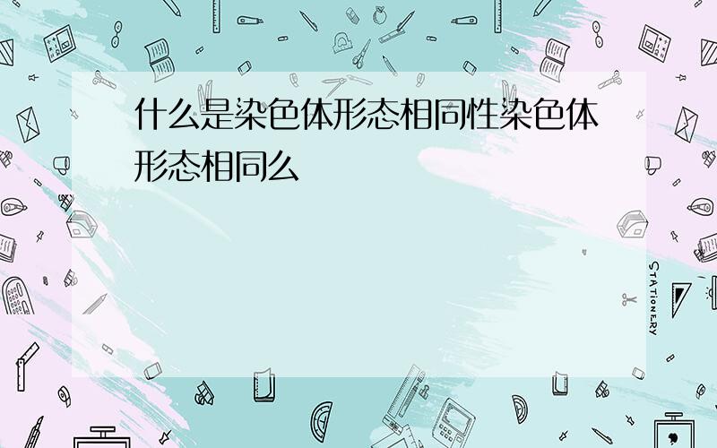 什么是染色体形态相同性染色体形态相同么