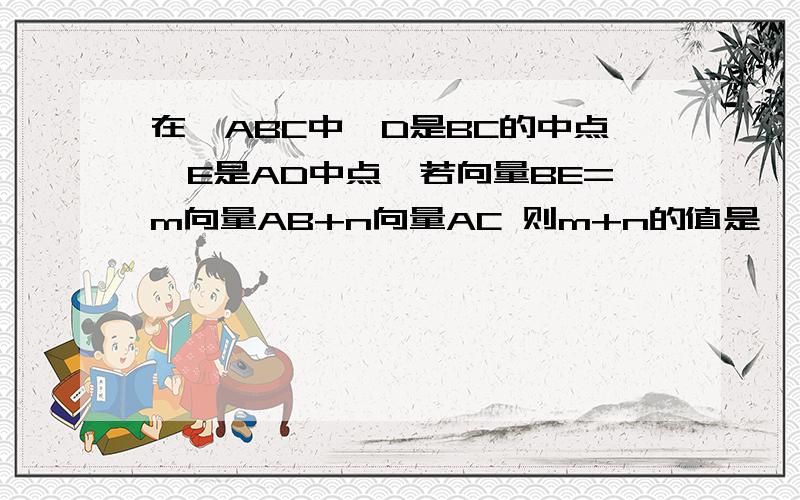 在△ABC中,D是BC的中点,E是AD中点,若向量BE=m向量AB+n向量AC 则m+n的值是